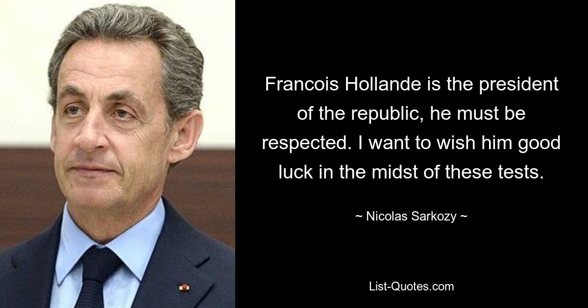 Франсуа Олланд – президент республики, его надо уважать. Я хочу пожелать ему удачи в разгар этих испытаний. — © Николя Саркози 
