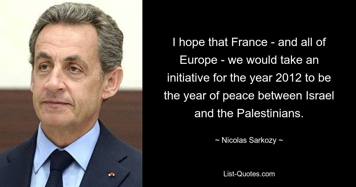 I hope that France - and all of Europe - we would take an initiative for the year 2012 to be the year of peace between Israel and the Palestinians. — © Nicolas Sarkozy