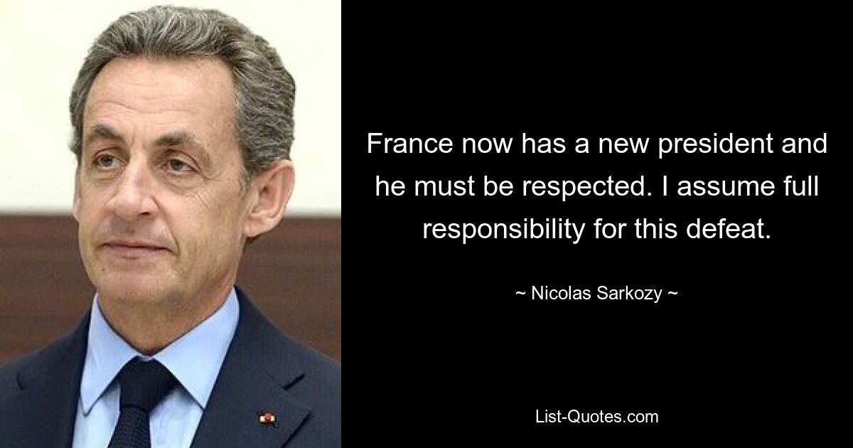 France now has a new president and he must be respected. I assume full responsibility for this defeat. — © Nicolas Sarkozy