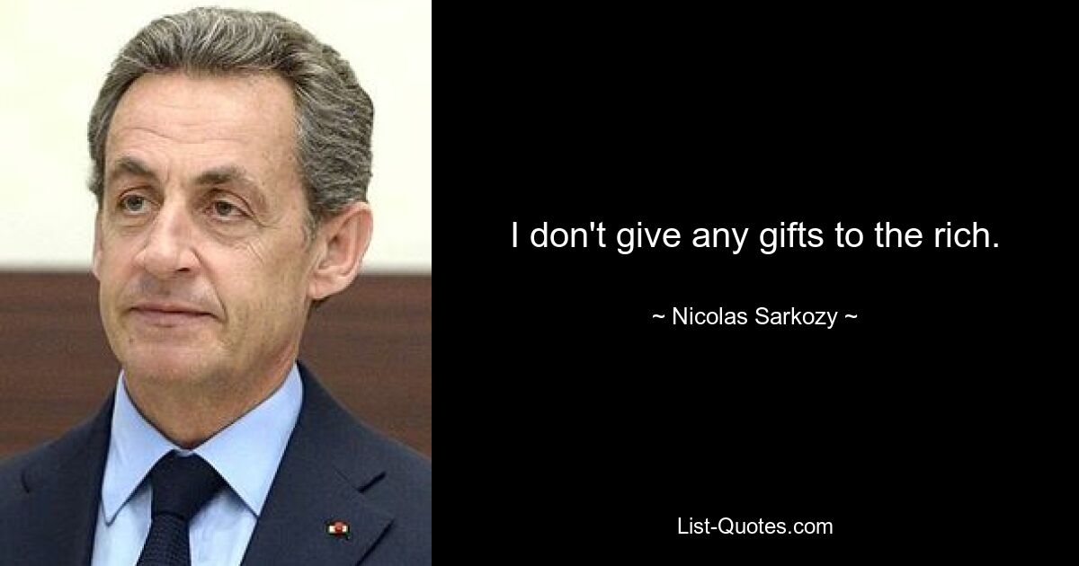 I don't give any gifts to the rich. — © Nicolas Sarkozy