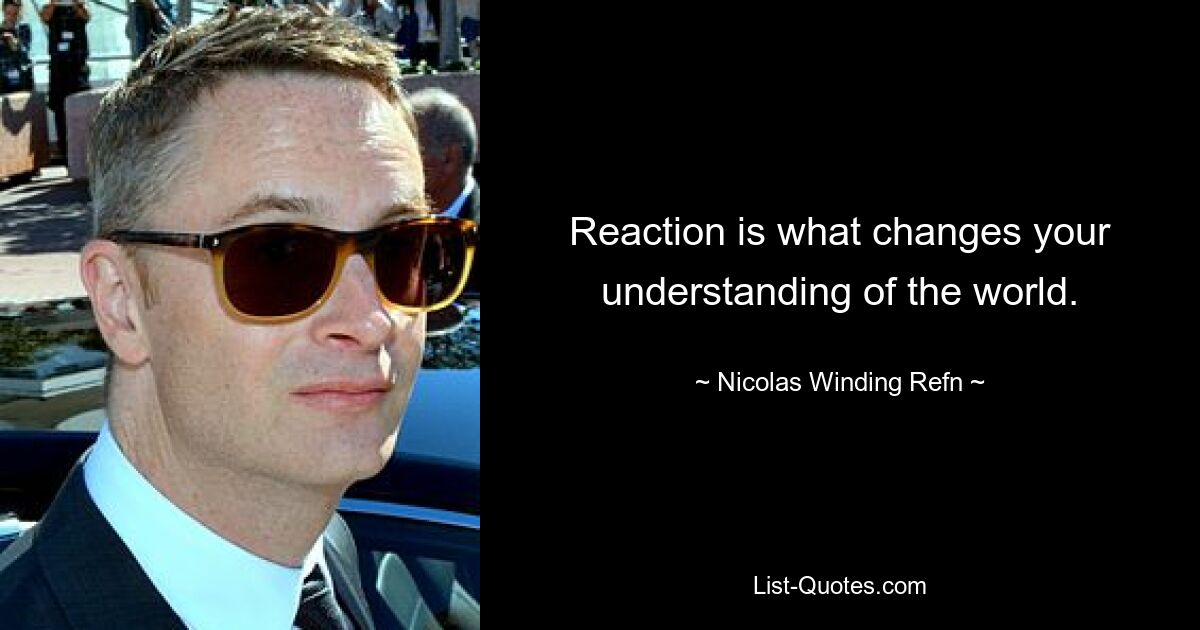 Reaction is what changes your understanding of the world. — © Nicolas Winding Refn