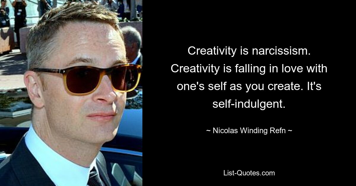 Creativity is narcissism. Creativity is falling in love with one's self as you create. It's self-indulgent. — © Nicolas Winding Refn