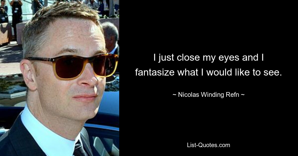 I just close my eyes and I fantasize what I would like to see. — © Nicolas Winding Refn