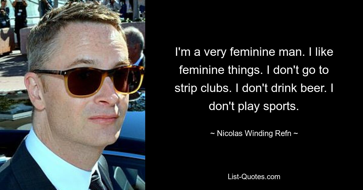 I'm a very feminine man. I like feminine things. I don't go to strip clubs. I don't drink beer. I don't play sports. — © Nicolas Winding Refn