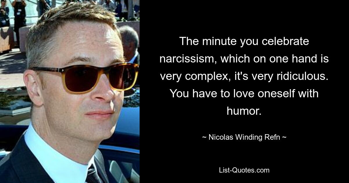 The minute you celebrate narcissism, which on one hand is very complex, it's very ridiculous. You have to love oneself with humor. — © Nicolas Winding Refn