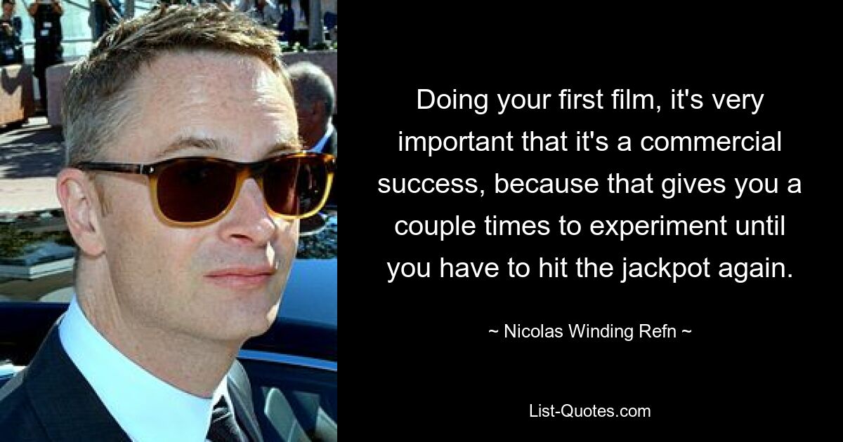 Doing your first film, it's very important that it's a commercial success, because that gives you a couple times to experiment until you have to hit the jackpot again. — © Nicolas Winding Refn