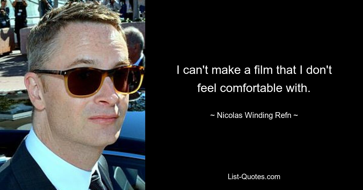 I can't make a film that I don't feel comfortable with. — © Nicolas Winding Refn