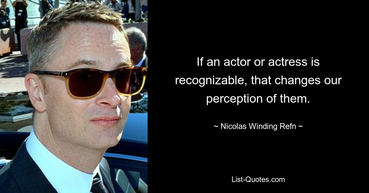 If an actor or actress is recognizable, that changes our perception of them. — © Nicolas Winding Refn