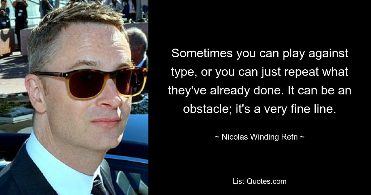 Sometimes you can play against type, or you can just repeat what they've already done. It can be an obstacle; it's a very fine line. — © Nicolas Winding Refn