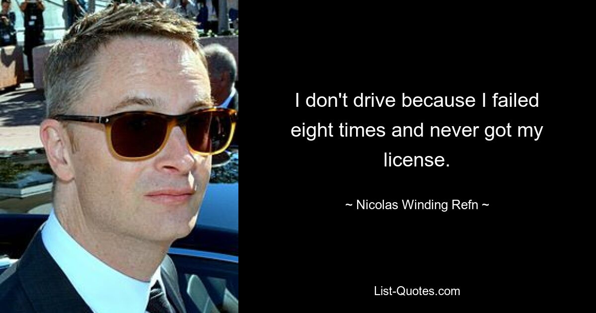 I don't drive because I failed eight times and never got my license. — © Nicolas Winding Refn