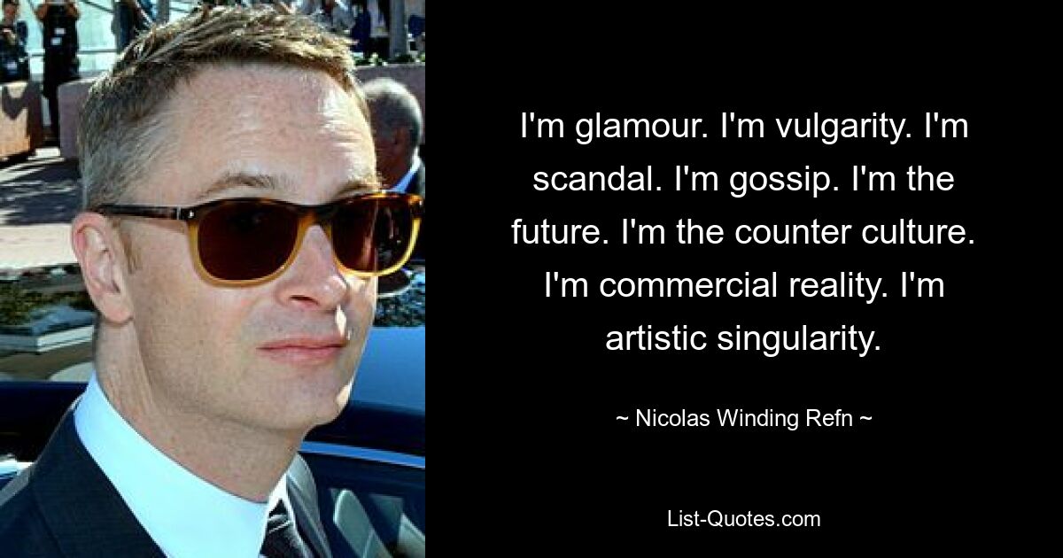 I'm glamour. I'm vulgarity. I'm scandal. I'm gossip. I'm the future. I'm the counter culture. I'm commercial reality. I'm artistic singularity. — © Nicolas Winding Refn