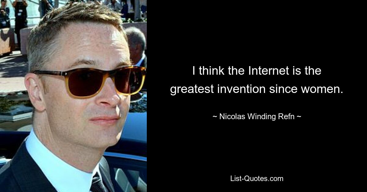 I think the Internet is the greatest invention since women. — © Nicolas Winding Refn