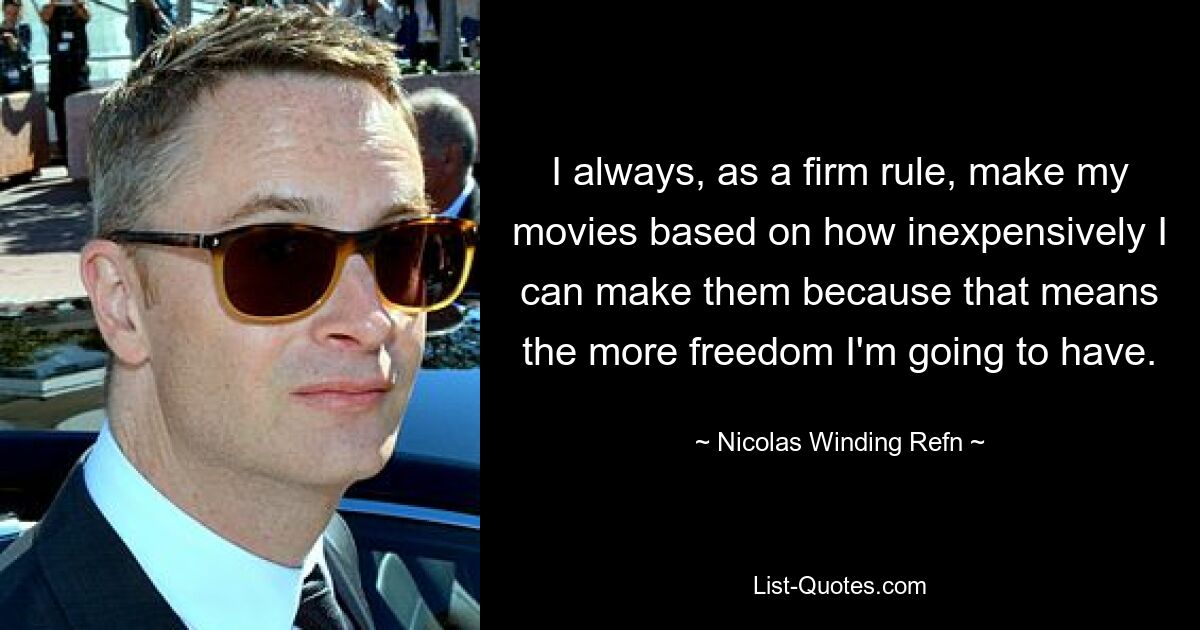 I always, as a firm rule, make my movies based on how inexpensively I can make them because that means the more freedom I'm going to have. — © Nicolas Winding Refn