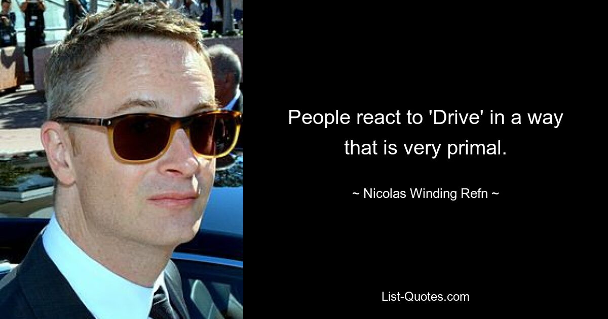 People react to 'Drive' in a way that is very primal. — © Nicolas Winding Refn