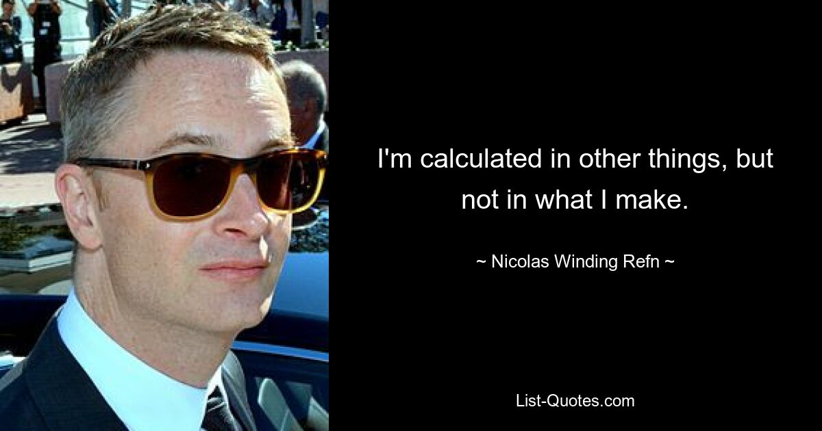 I'm calculated in other things, but not in what I make. — © Nicolas Winding Refn