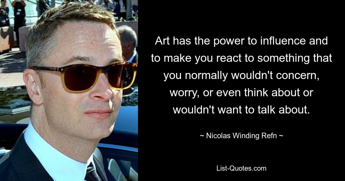 Art has the power to influence and to make you react to something that you normally wouldn't concern, worry, or even think about or wouldn't want to talk about. — © Nicolas Winding Refn