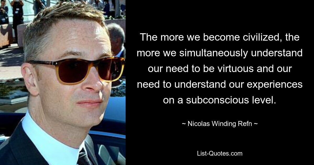 The more we become civilized, the more we simultaneously understand our need to be virtuous and our need to understand our experiences on a subconscious level. — © Nicolas Winding Refn