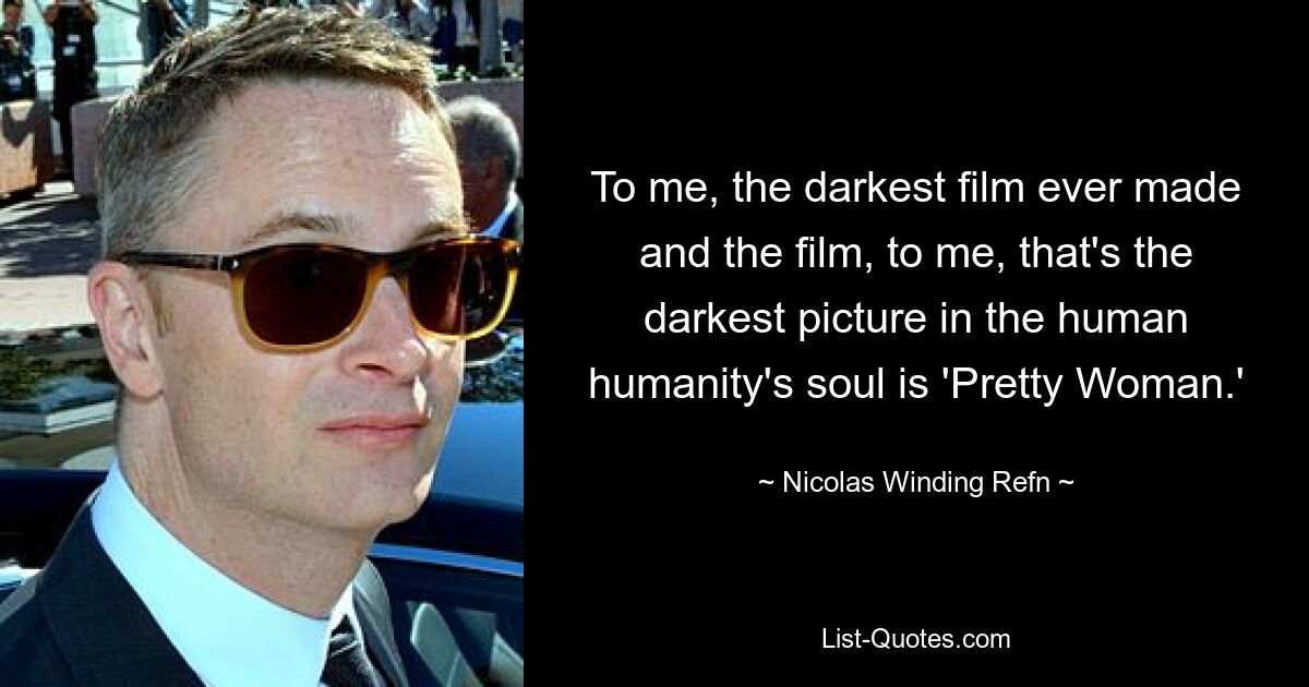 To me, the darkest film ever made and the film, to me, that's the darkest picture in the human humanity's soul is 'Pretty Woman.' — © Nicolas Winding Refn