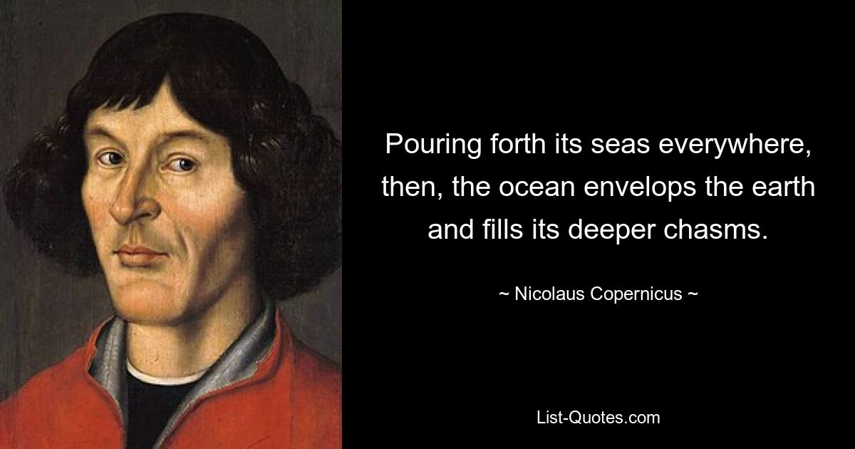 Pouring forth its seas everywhere, then, the ocean envelops the earth and fills its deeper chasms. — © Nicolaus Copernicus