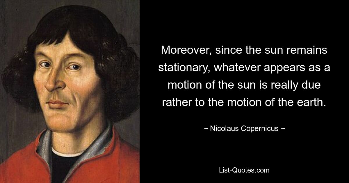 Moreover, since the sun remains stationary, whatever appears as a motion of the sun is really due rather to the motion of the earth. — © Nicolaus Copernicus