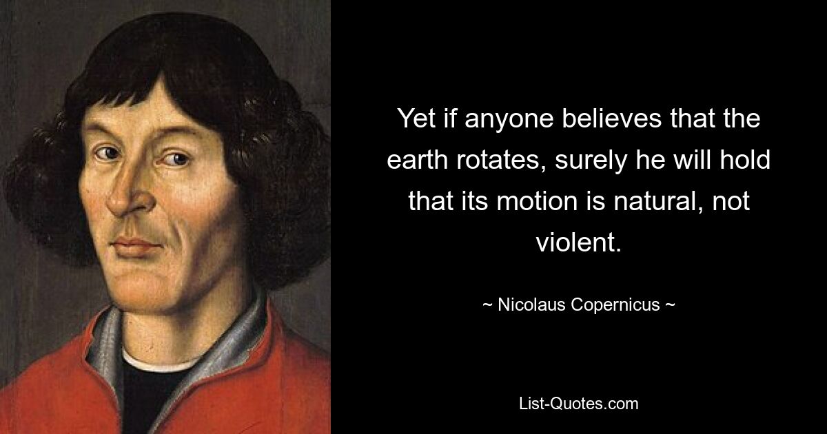 Yet if anyone believes that the earth rotates, surely he will hold that its motion is natural, not violent. — © Nicolaus Copernicus