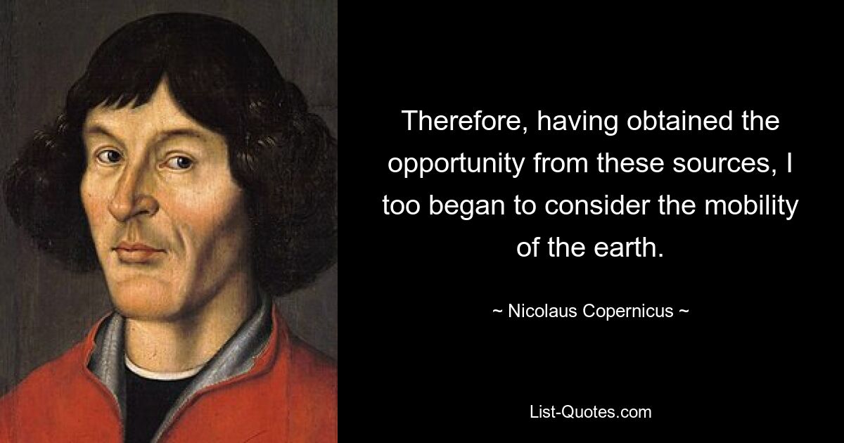 Therefore, having obtained the opportunity from these sources, I too began to consider the mobility of the earth. — © Nicolaus Copernicus