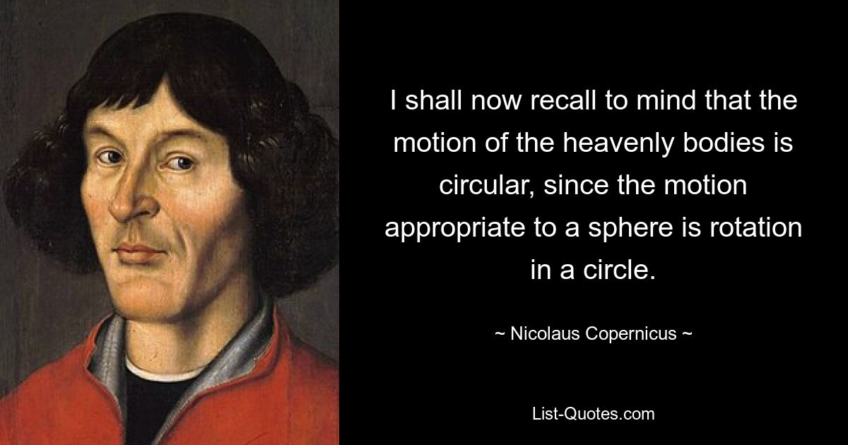 I shall now recall to mind that the motion of the heavenly bodies is circular, since the motion appropriate to a sphere is rotation in a circle. — © Nicolaus Copernicus