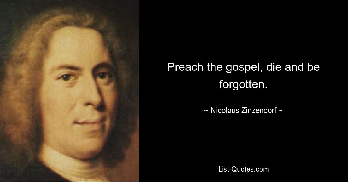 Preach the gospel, die and be forgotten. — © Nicolaus Zinzendorf