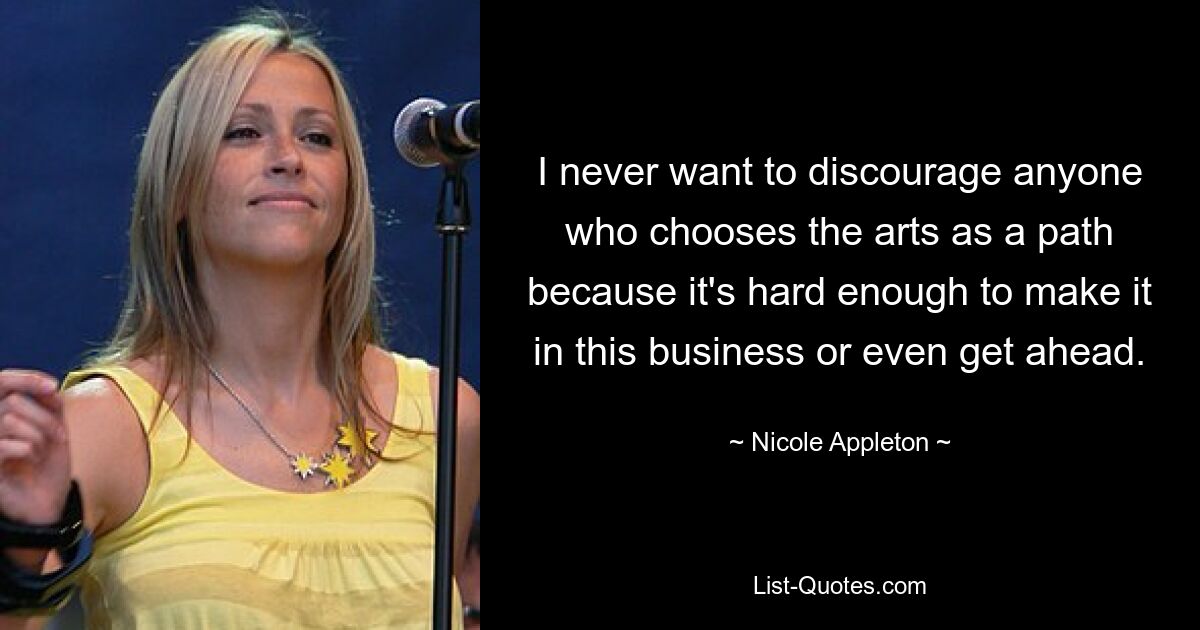 I never want to discourage anyone who chooses the arts as a path because it's hard enough to make it in this business or even get ahead. — © Nicole Appleton