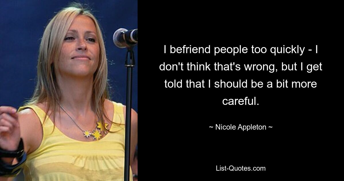 I befriend people too quickly - I don't think that's wrong, but I get told that I should be a bit more careful. — © Nicole Appleton