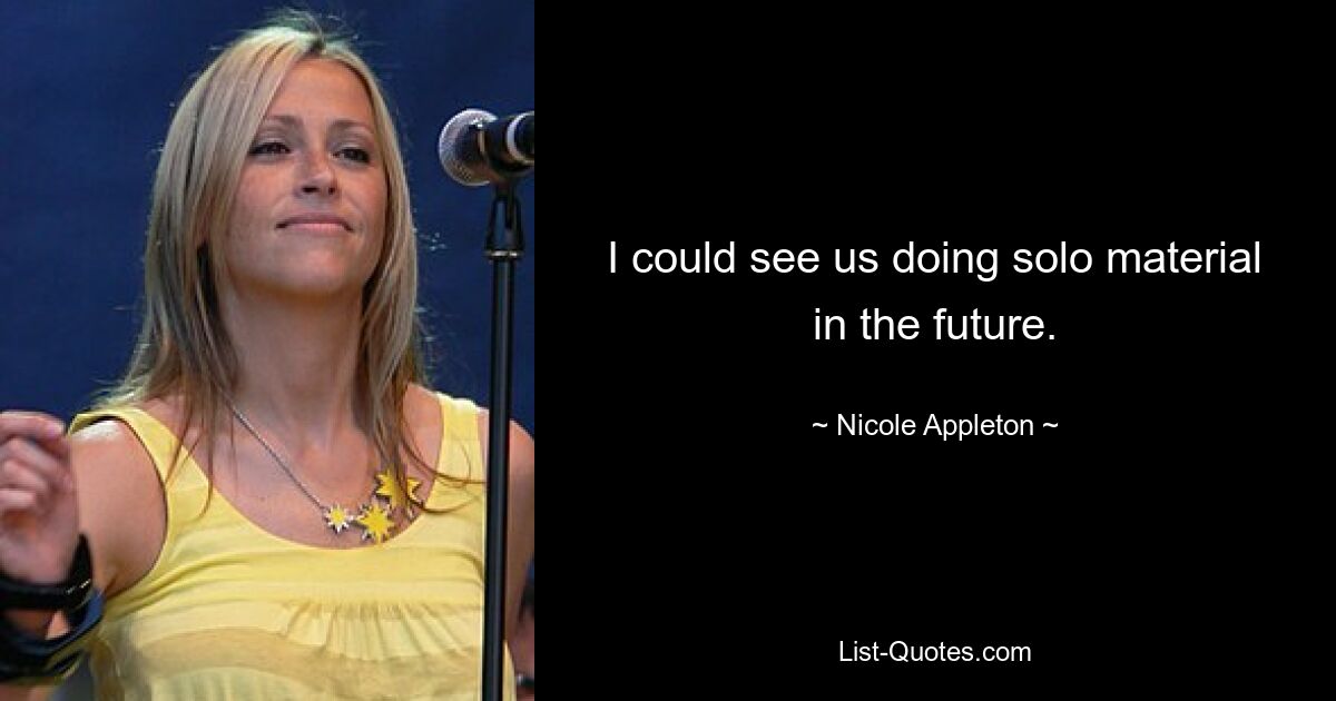 I could see us doing solo material in the future. — © Nicole Appleton