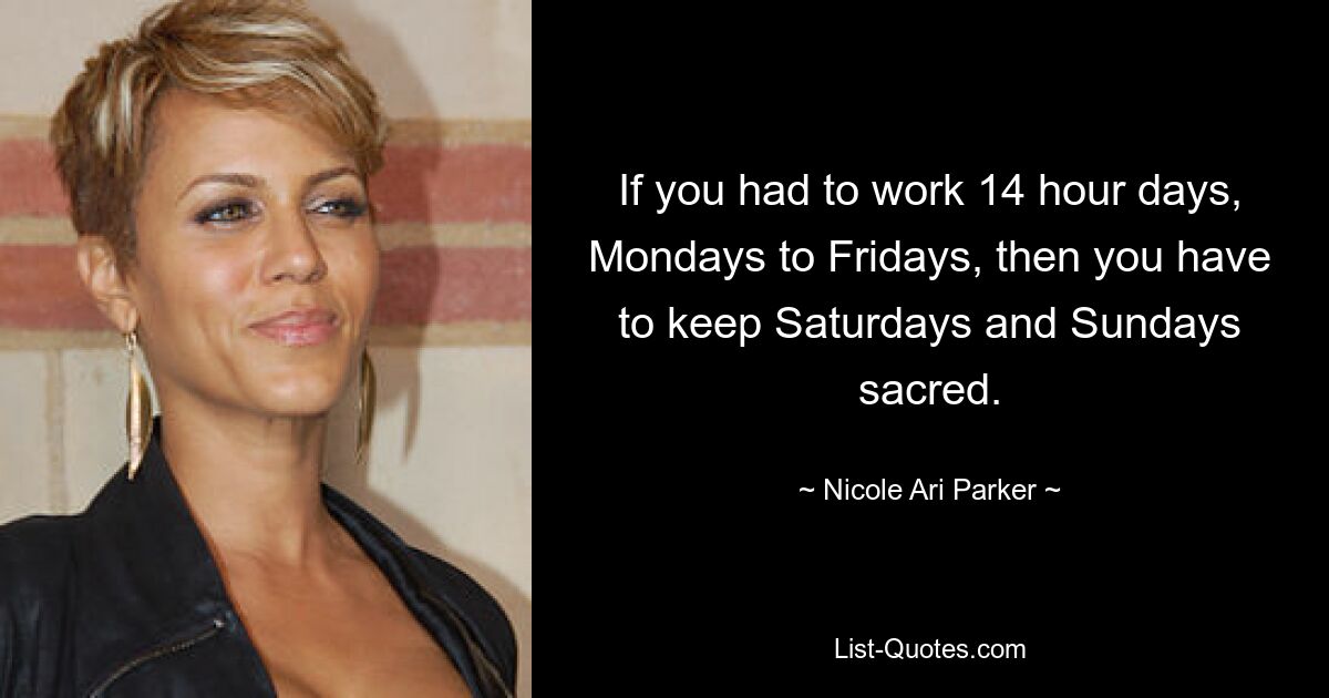 If you had to work 14 hour days, Mondays to Fridays, then you have to keep Saturdays and Sundays sacred. — © Nicole Ari Parker