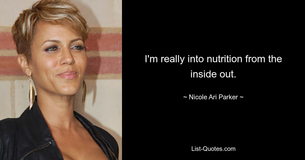 I'm really into nutrition from the inside out. — © Nicole Ari Parker