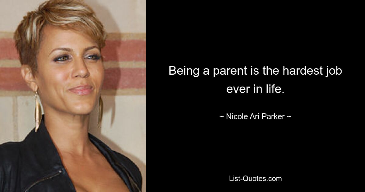 Being a parent is the hardest job ever in life. — © Nicole Ari Parker