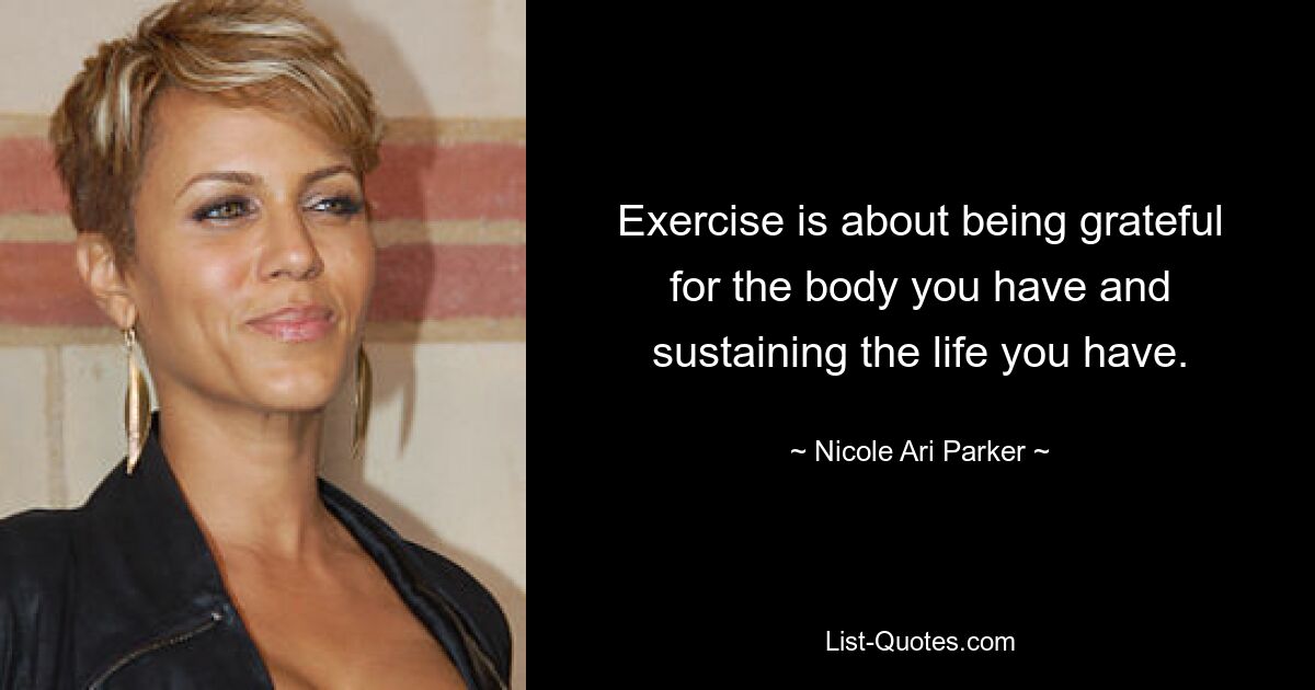 Exercise is about being grateful for the body you have and sustaining the life you have. — © Nicole Ari Parker