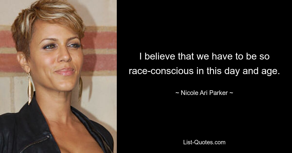 I believe that we have to be so race-conscious in this day and age. — © Nicole Ari Parker