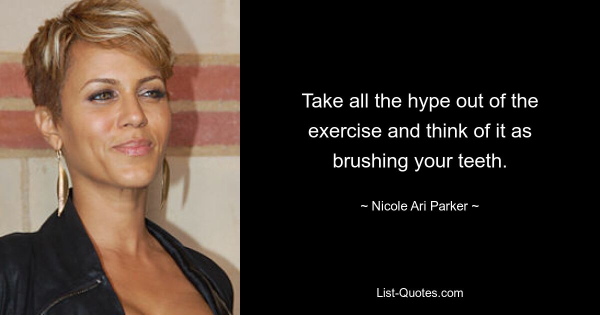 Take all the hype out of the exercise and think of it as brushing your teeth. — © Nicole Ari Parker