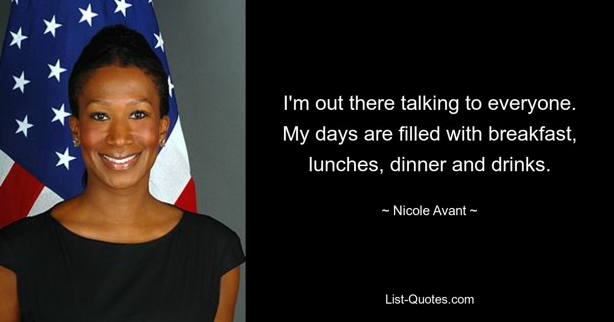 I'm out there talking to everyone. My days are filled with breakfast, lunches, dinner and drinks. — © Nicole Avant