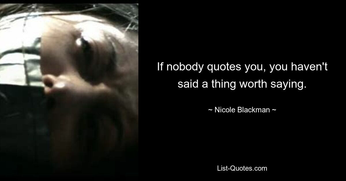 If nobody quotes you, you haven't said a thing worth saying. — © Nicole Blackman