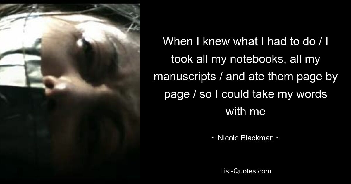 Когда я знала, что мне нужно делать / я взяла все свои тетради, все свои рукописи / и съела их страница за страницей / чтобы взять свои слова с собой — © Николь Блэкман