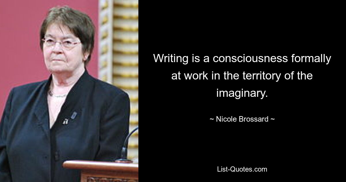 Writing is a consciousness formally at work in the territory of the imaginary. — © Nicole Brossard