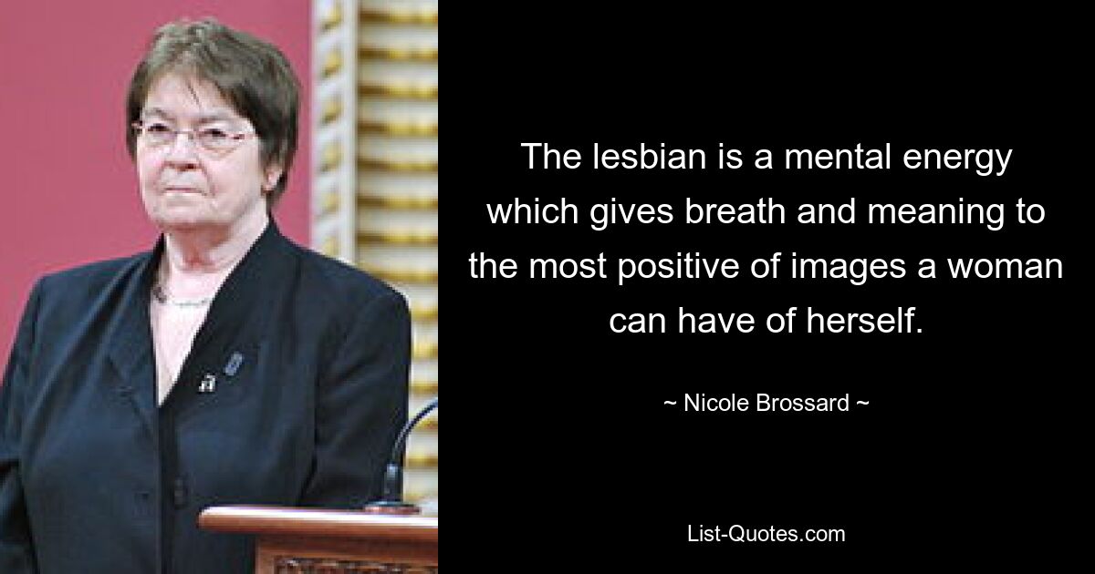 The lesbian is a mental energy which gives breath and meaning to the most positive of images a woman can have of herself. — © Nicole Brossard