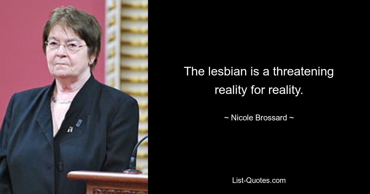 The lesbian is a threatening reality for reality. — © Nicole Brossard