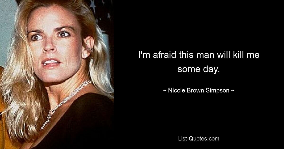 I'm afraid this man will kill me some day. — © Nicole Brown Simpson