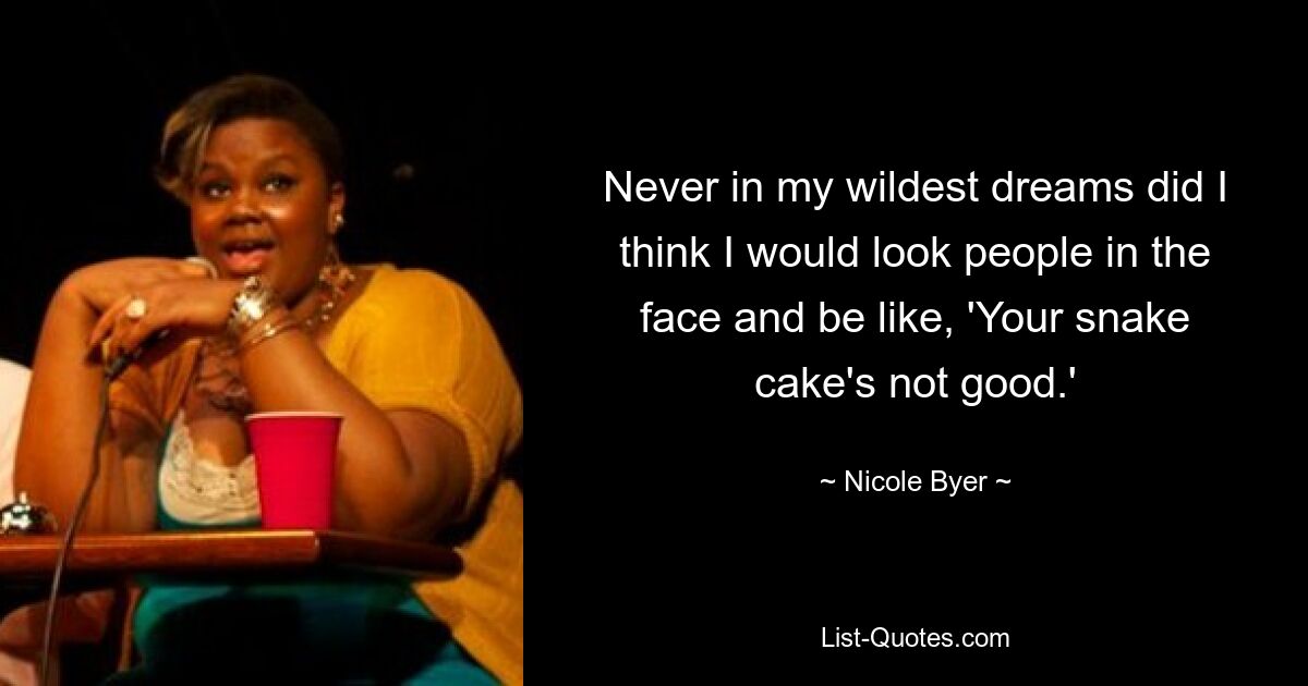 Never in my wildest dreams did I think I would look people in the face and be like, 'Your snake cake's not good.' — © Nicole Byer