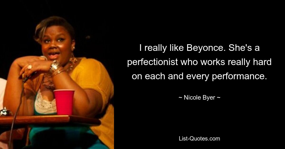 I really like Beyonce. She's a perfectionist who works really hard on each and every performance. — © Nicole Byer