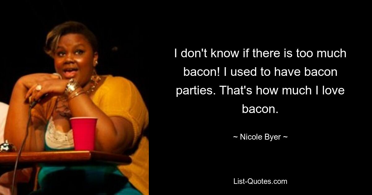 I don't know if there is too much bacon! I used to have bacon parties. That's how much I love bacon. — © Nicole Byer