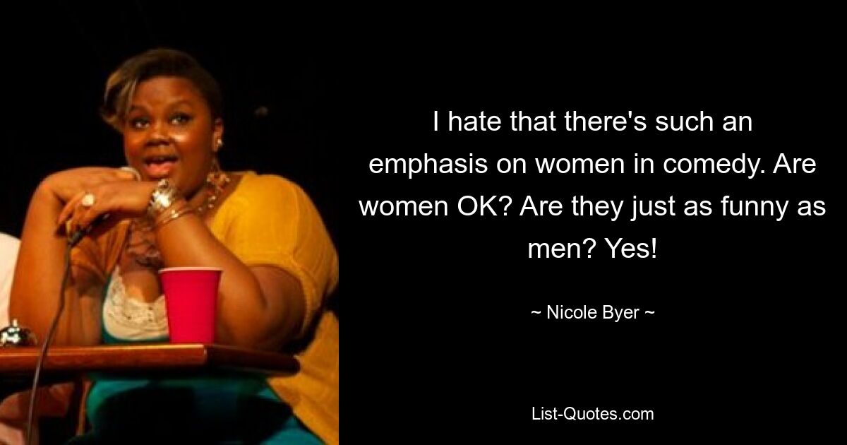 I hate that there's such an emphasis on women in comedy. Are women OK? Are they just as funny as men? Yes! — © Nicole Byer