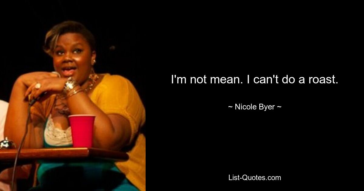 I'm not mean. I can't do a roast. — © Nicole Byer