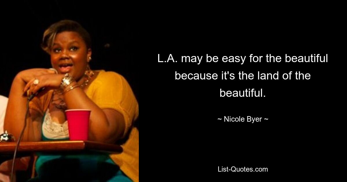 L.A. may be easy for the beautiful because it's the land of the beautiful. — © Nicole Byer